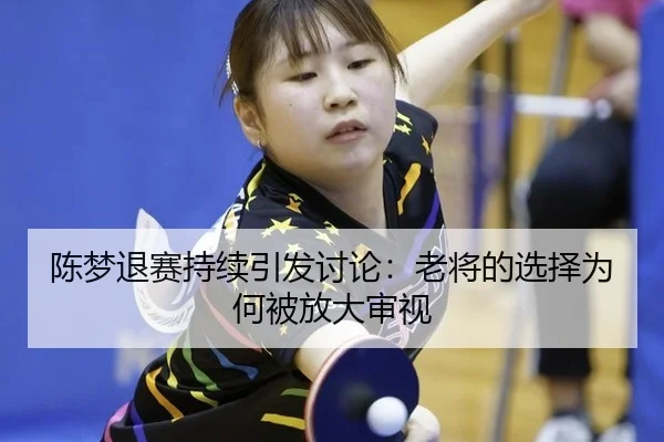 陈梦退赛持续引发讨论：老将的选择为何被放大审视